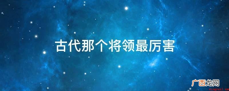 古代厉害的将领有:兵圣、百世兵家之师、东方兵学的鼻祖 古代那个将领最厉害