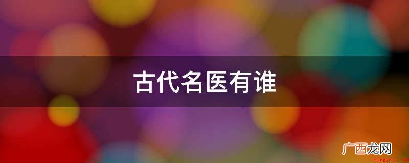 东汉末年著名医学家,扁鹊,汉族,姬姓,秦氏,名越人,又号卢医 古代名医有谁