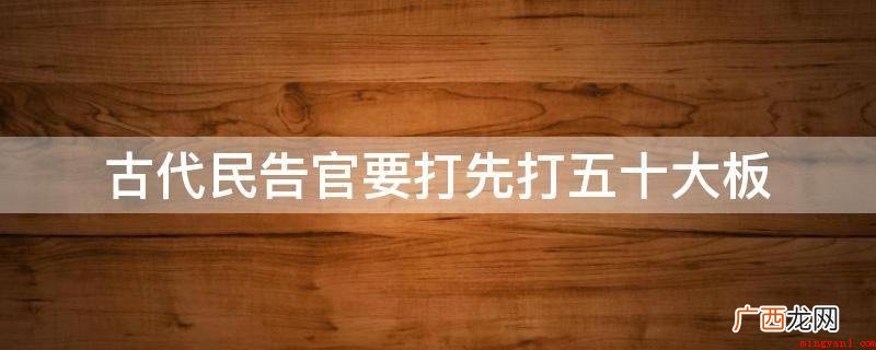 清朝时,如果民告官私自越级告状,就要先打五十大板 古代民告官要打先打五十大板