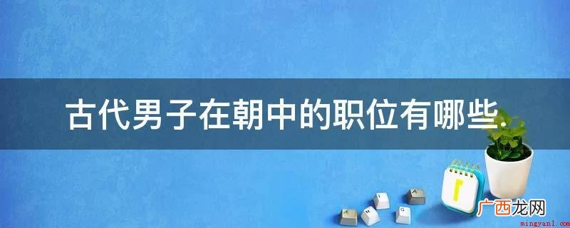 中国历史上有哪些职位? 古代男子在朝中的职位有哪些.