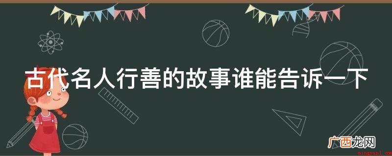 范仲淹,字希文。他以天下为己任,他时常以“读书人应当” 古代名人行善的故事谁能告诉一下