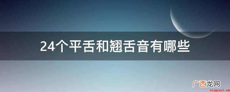 平舌音和翘舌音有什么区别? 24个平舌和翘舌音有哪些