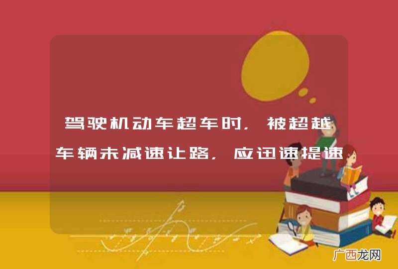 驾驶机动车超车时，被超越车辆未减速让路，应迅速提速超越前方车辆完成超车。_答案是错