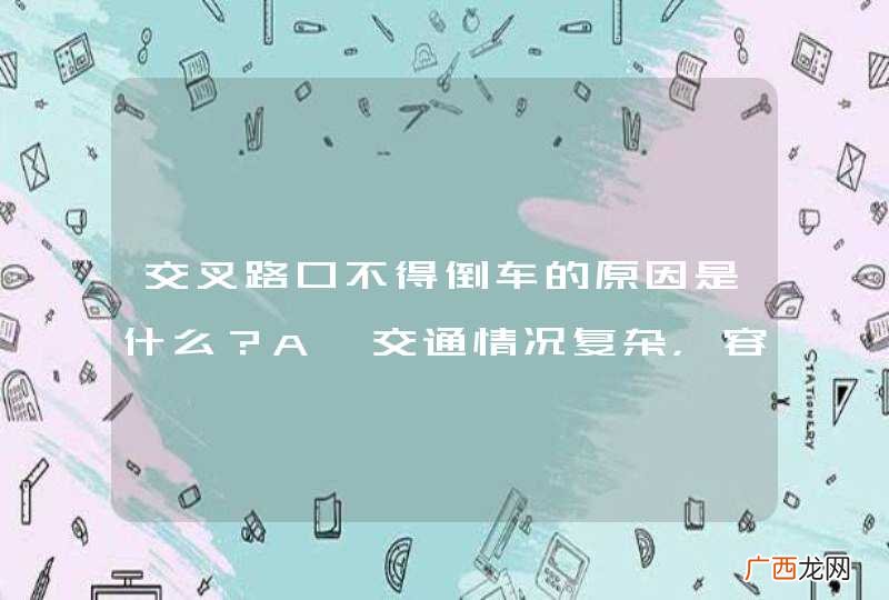 交叉路口不得倒车的原因是什么？A、交通情况复杂，容易造成交通堵塞甚至引发事故B、交通监控设备多C、交通警察多D、车道数量少_答案是A
