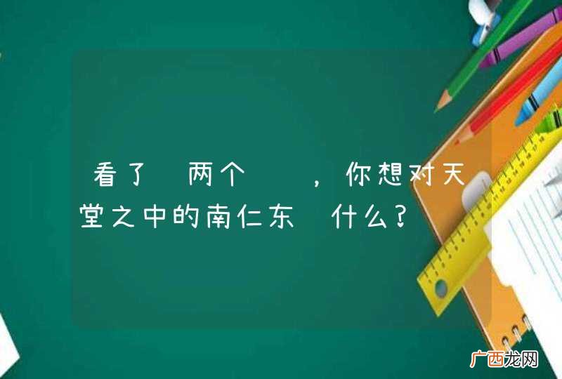 看了这两个视频，你想对天堂之中的南仁东说什么?