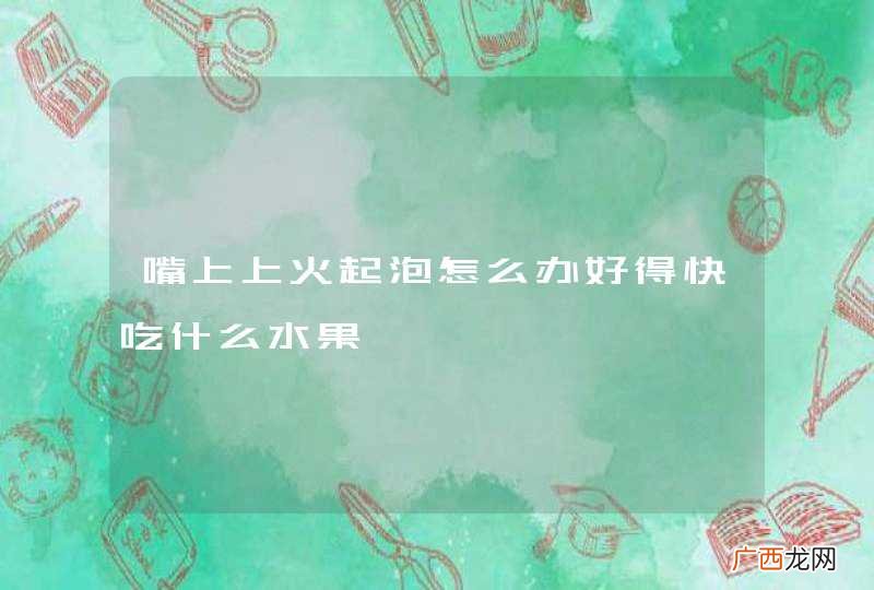 嘴上上火起泡怎么办好得快吃什么水果