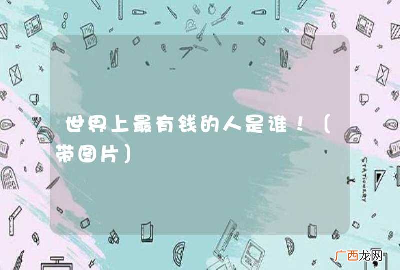 世界上最有钱的人是谁！〔带图片〕