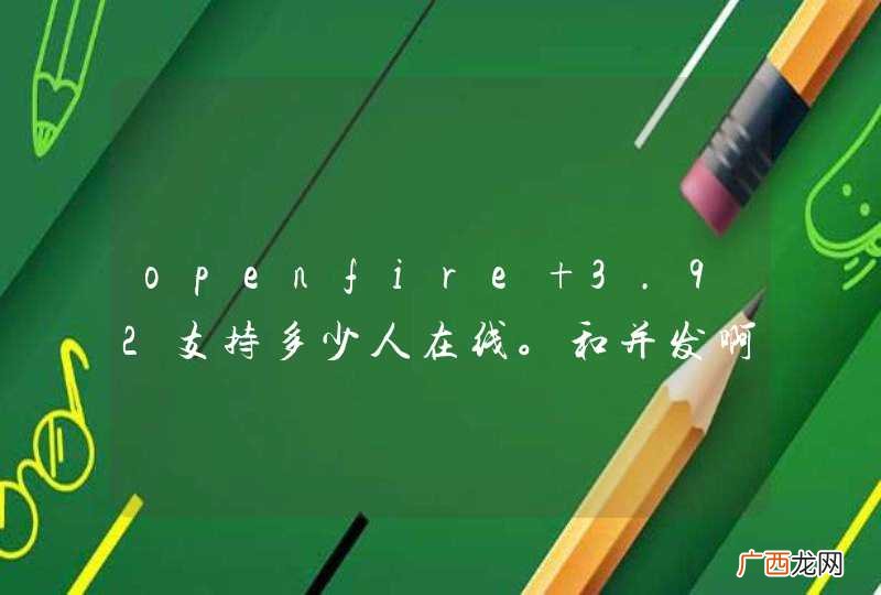 openfire 3.92支持多少人在线。和并发啊
