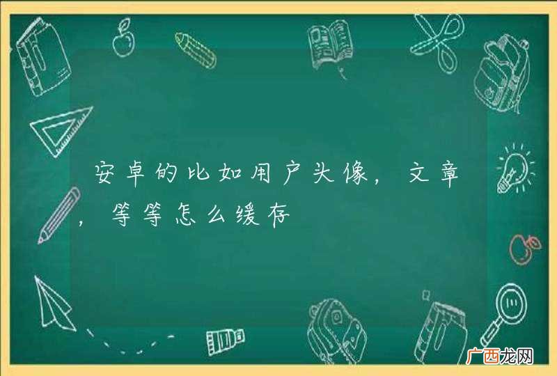 安卓的比如用户头像，文章，等等怎么缓存