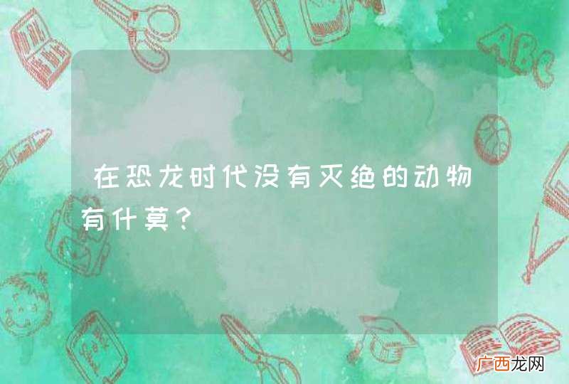 在恐龙时代没有灭绝的动物有什莫？