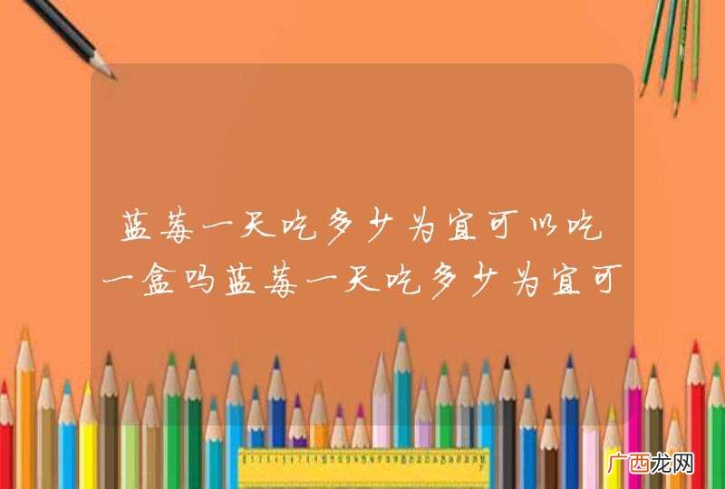 蓝莓一天吃多少为宜可以吃一盒吗蓝莓一天吃多少为宜可不可以吃一盒