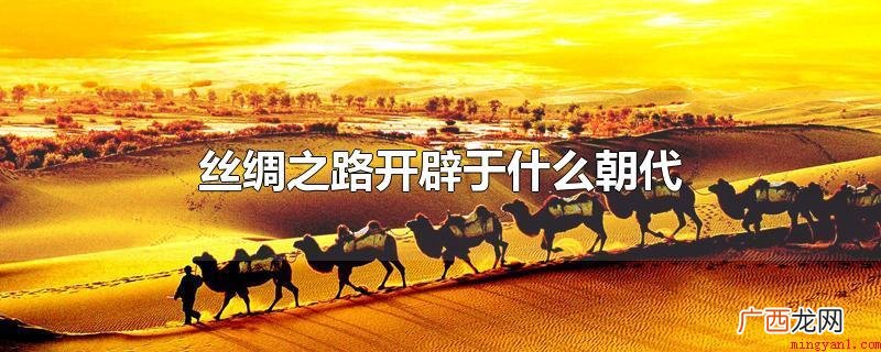 丝绸之路开辟于哪些时期 丝绸之路开辟于什么朝代