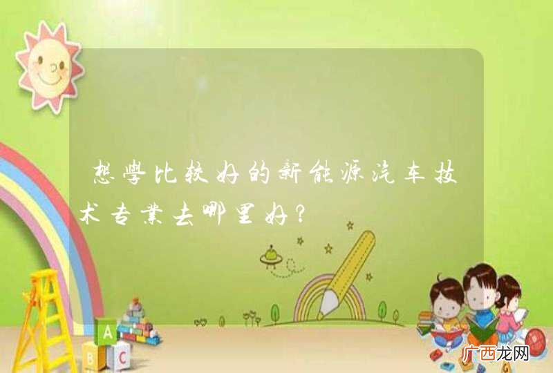 想学比较好的新能源汽车技术专业去哪里好？