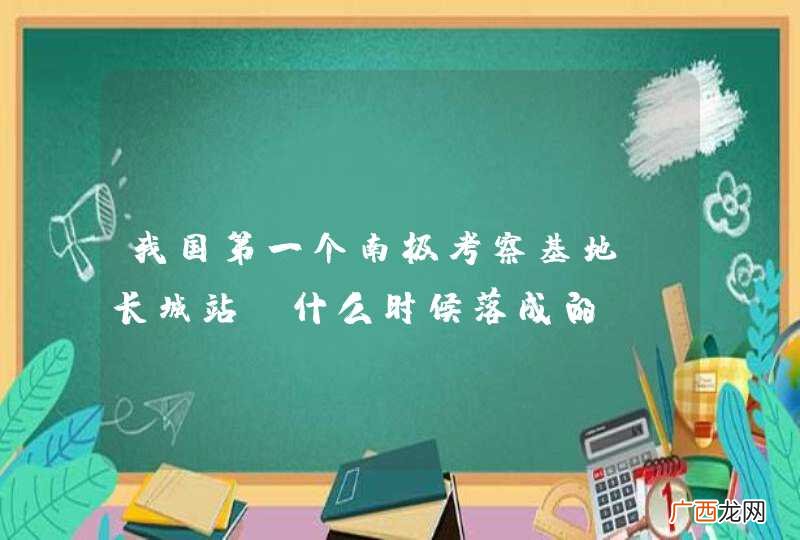 我国第一个南极考察基地“长城站”什么时候落成的