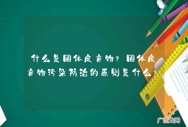 什么是固体废弃物？固体废弃物污染防治的原则是什么？