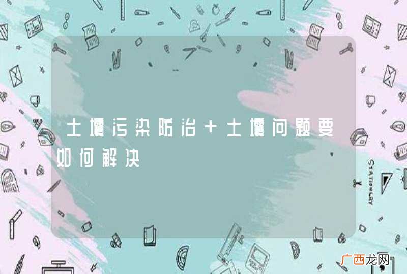 土壤污染防治 土壤问题要如何解决