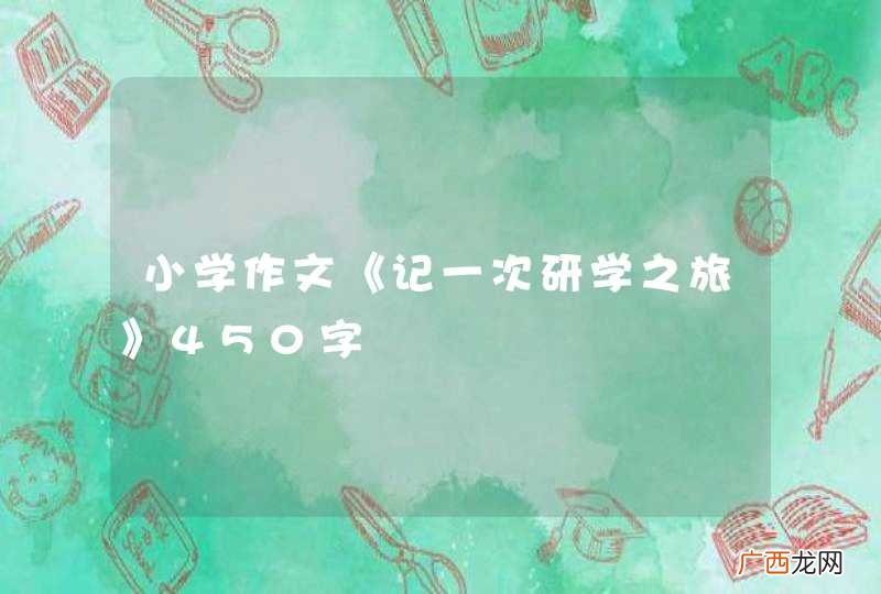 小学作文《记一次研学之旅》450字