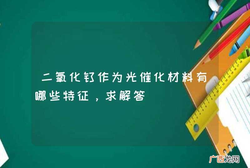 二氧化钛作为光催化材料有哪些特征，求解答