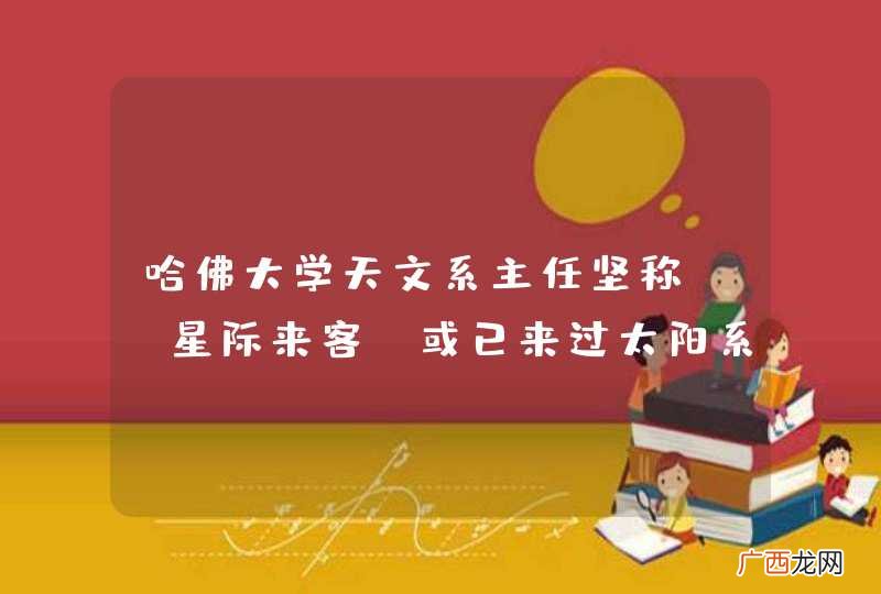 哈佛大学天文系主任坚称，“星际来客”或已来过太阳系，可信吗？