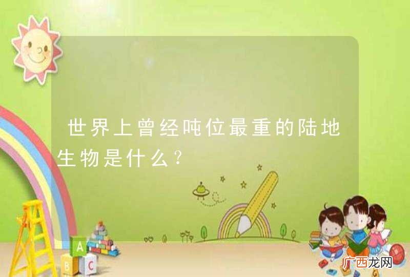 世界上曾经吨位最重的陆地生物是什么？