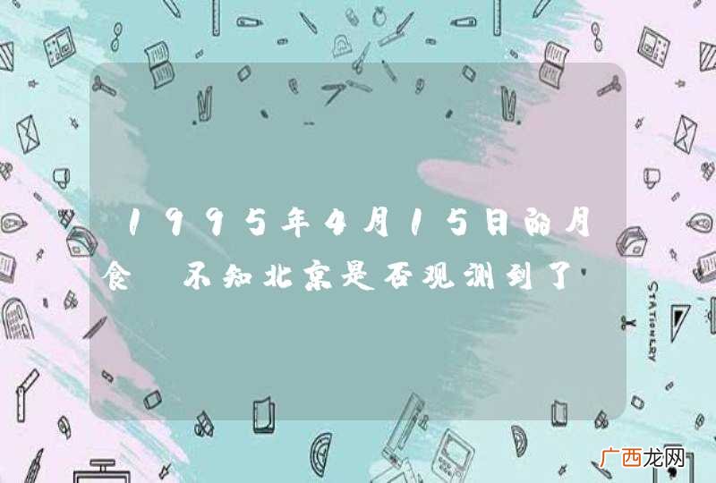 详见补充说明 1995年4月15日的月食，不知北京是否观测到了？有人说看到了，有人说那天北京阴天没有看到