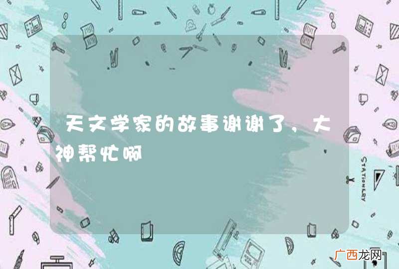 天文学家的故事谢谢了，大神帮忙啊