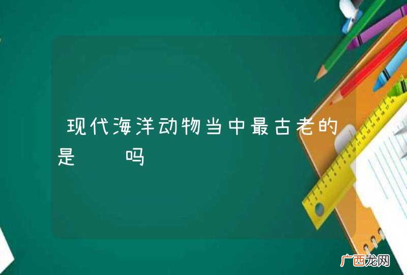 现代海洋动物当中最古老的是鲸鱼吗