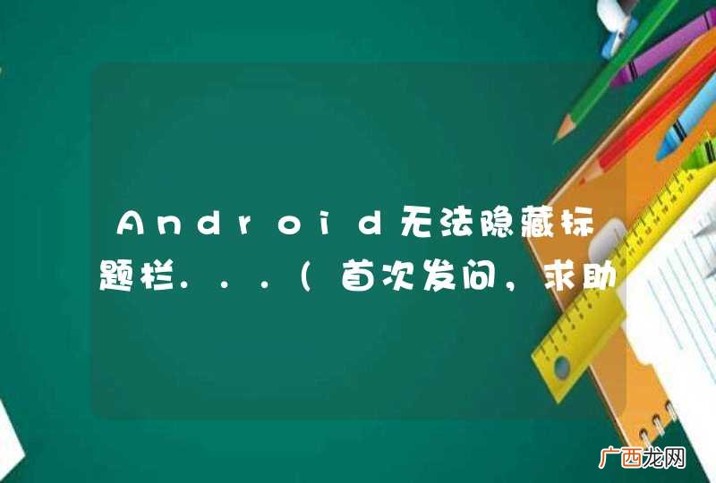 首次发问，求助前辈们 Android无法隐藏标题栏...