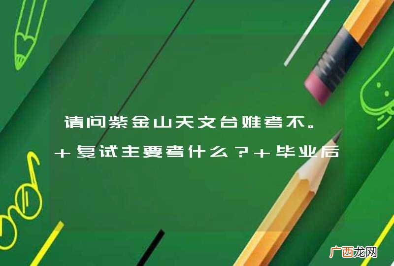 请问紫金山天文台难考不。 复试主要考什么？ 毕业后是留在紫金山还是自己找工作？