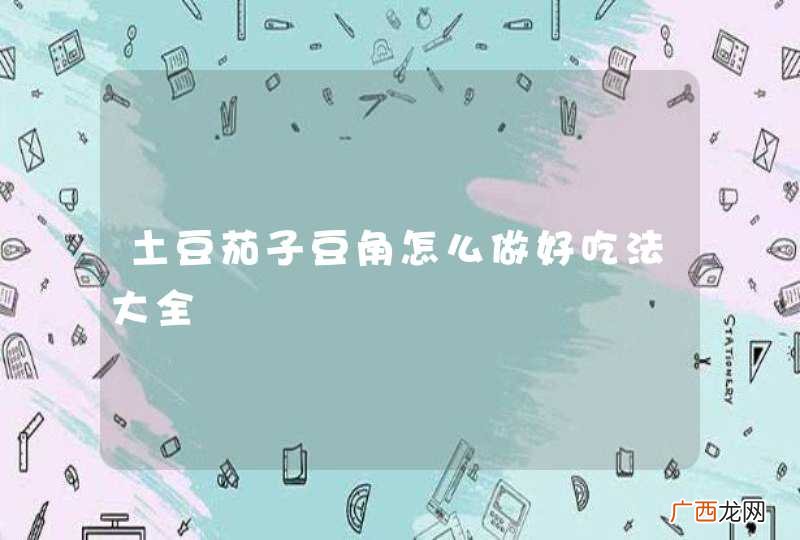 土豆茄子豆角怎么做好吃法大全