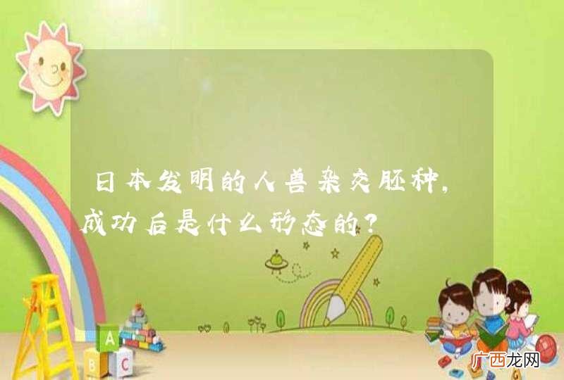 日本发明的人兽杂交胚种，成功后是什么形态的？