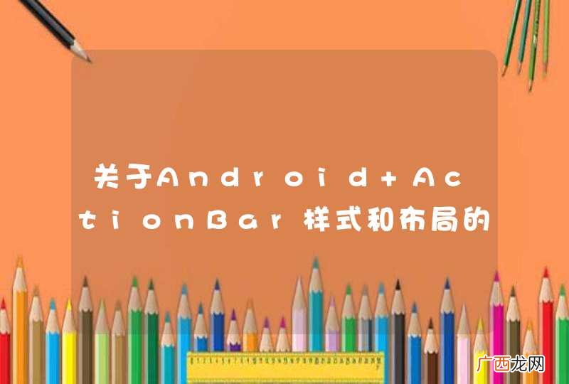 关于Android ActionBar样式和布局的一些问题。求解答啊！