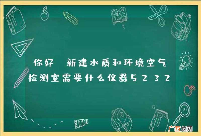 你好,新建水质和环境空气检测室需要什么仪器523211267
