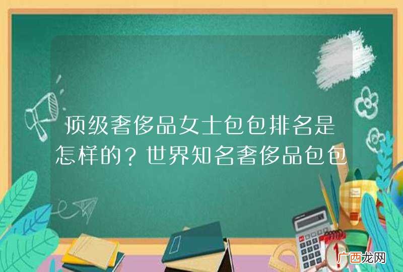 顶级奢侈品女士包包排名是怎样的？世界知名奢侈品包包排名