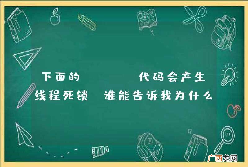 下面的Java代码会产生线程死锁，谁能告诉我为什么会死锁？如何解决？