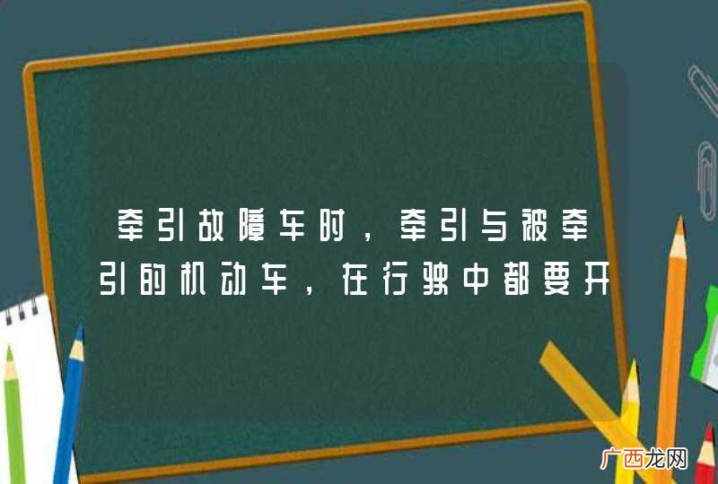 牵引故障车时，牵引与被牵引的机动车，在行驶中都要开启危险报警闪光灯。_答案是对