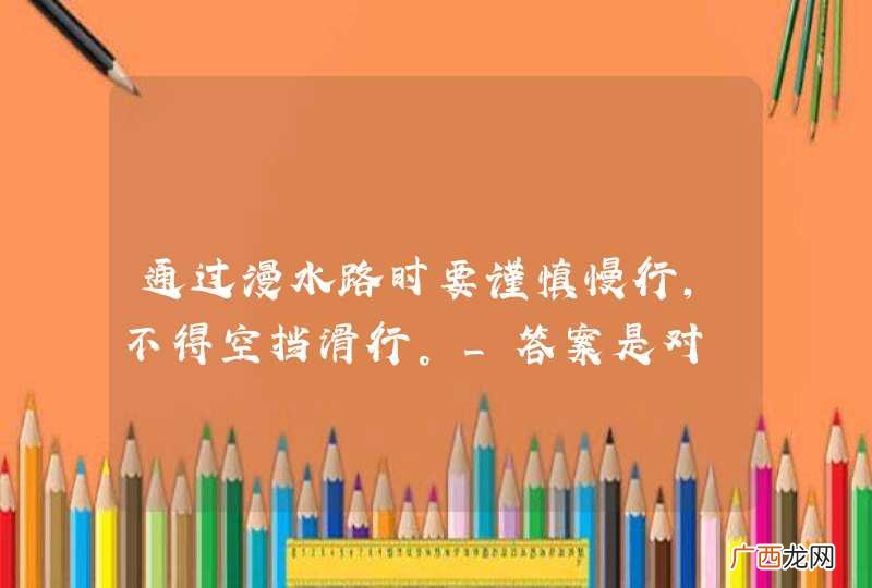 通过漫水路时要谨慎慢行，不得空挡滑行。_答案是对