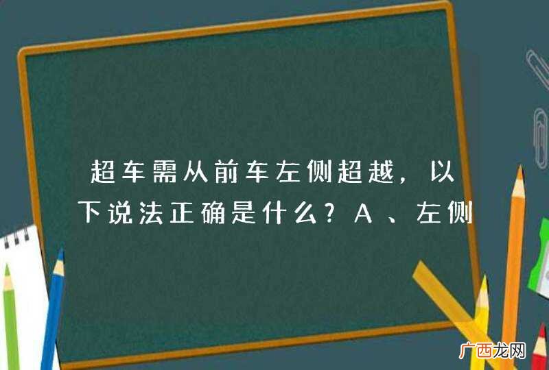 超车需从前车左侧超越，以下说法正确是什么？A、左侧为慢速车道B、我国实行左侧通行原则C、右侧为快速车道D、便于观察，有利于安全_答案是D