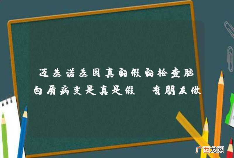 迈基诺基因真的假的检查脑白质病变是真是假，有朋友做过吗