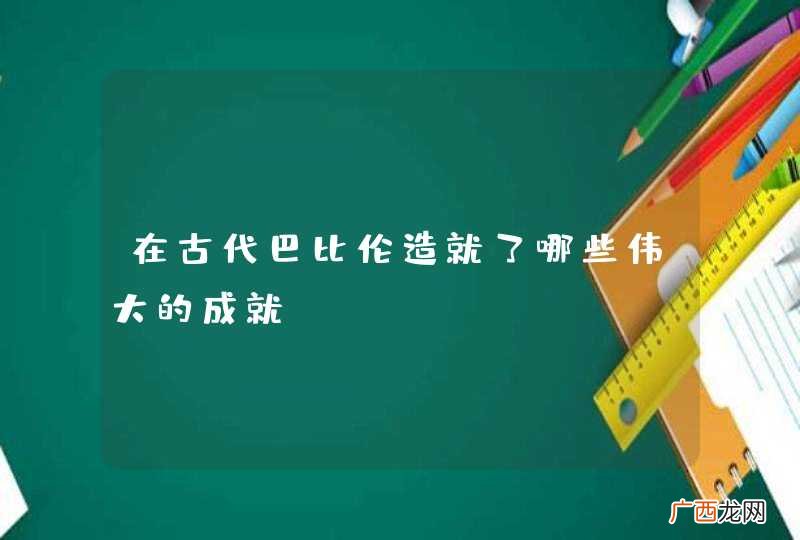 在古代巴比伦造就了哪些伟大的成就