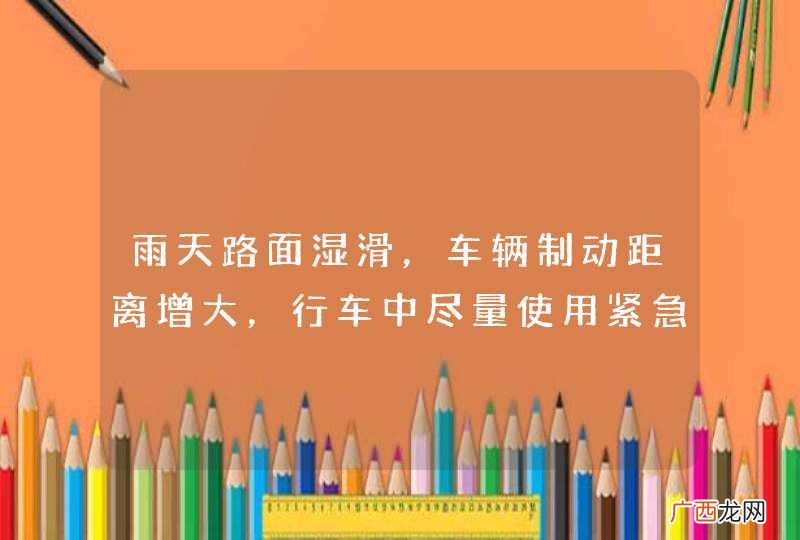 雨天路面湿滑，车辆制动距离增大，行车中尽量使用紧急制动减速。_答案是错