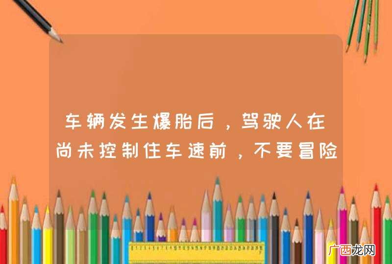 车辆发生爆胎后，驾驶人在尚未控制住车速前，不要冒险使用行车制动器停车，以避免车辆横甩发生更大的险情。_答案是对