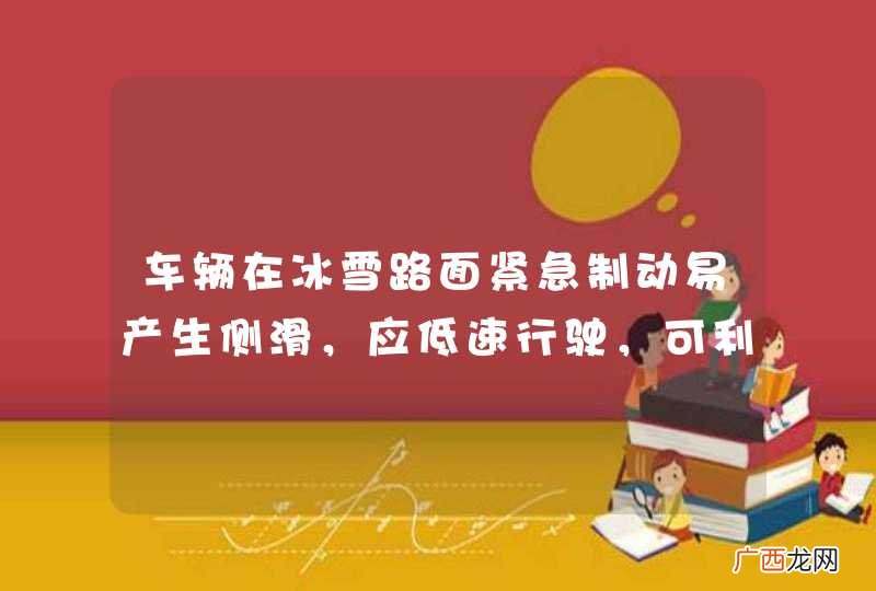 车辆在冰雪路面紧急制动易产生侧滑,应低速行驶,可利用发动机制动进行减速。_答案是对