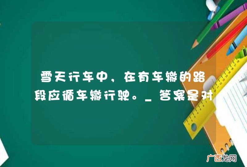 雪天行车中，在有车辙的路段应循车辙行驶。_答案是对