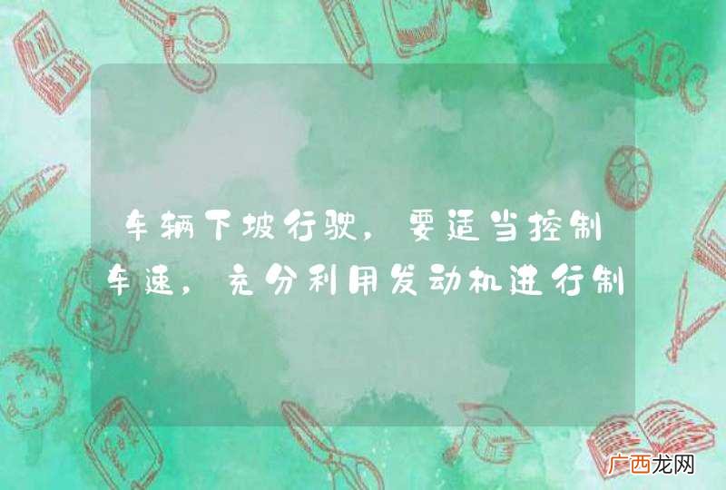 车辆下坡行驶，要适当控制车速，充分利用发动机进行制动。_答案是对