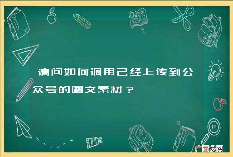 请问如何调用已经上传到公众号的图文素材?