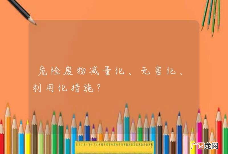 危险废物减量化、无害化、利用化措施?