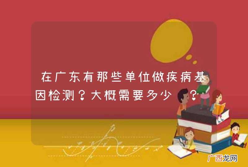 在广东有那些单位做疾病基因检测？大概需要多少钱？谢谢！