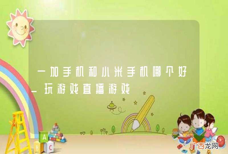 一加手机和小米手机哪个好_玩游戏直播游戏