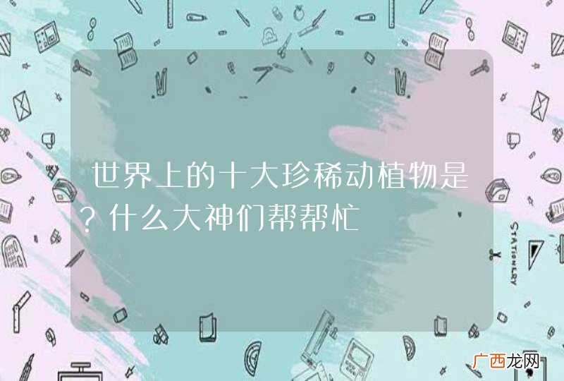 世界上的十大珍稀动植物是？什么大神们帮帮忙